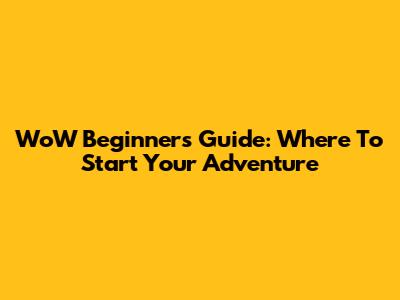 WoW Beginner's Guide: Where To Start Your Adventure