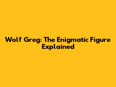 Wolf Greg: The Enigmatic Figure Explained