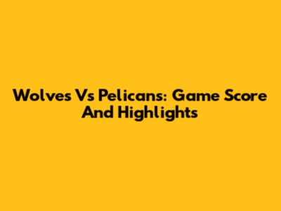 Wolves Vs Pelicans: Game Score And Highlights
