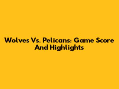 Wolves Vs. Pelicans: Game Score And Highlights