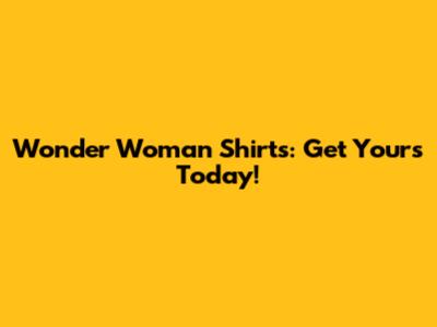 Wonder Woman Shirts: Get Yours Today!