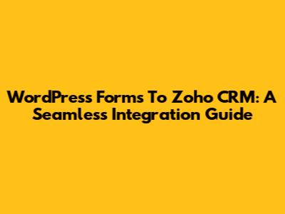 WordPress Forms To Zoho CRM: A Seamless Integration Guide