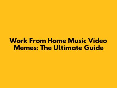 Work From Home Music Video Memes: The Ultimate Guide