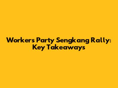 Workers' Party Sengkang Rally: Key Takeaways