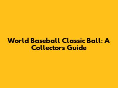 World Baseball Classic Ball: A Collector's Guide