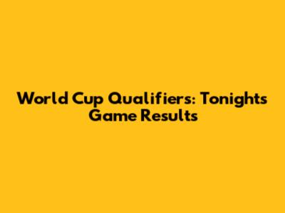 World Cup Qualifiers: Tonight's Game Results