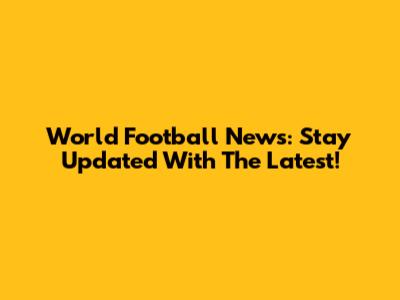 World Football News: Stay Updated With The Latest!