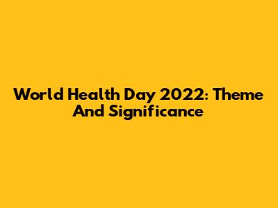 World Health Day 2022: Theme And Significance
