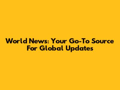 World News: Your Go-To Source For Global Updates
