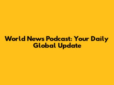 World News Podcast: Your Daily Global Update