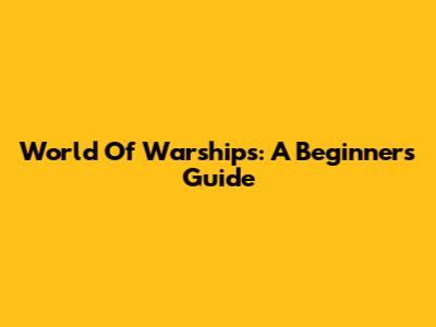 World Of Warships: A Beginner's Guide