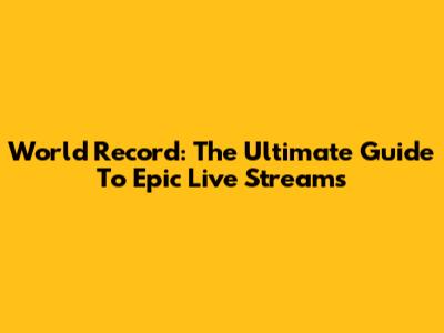 World Record: The Ultimate Guide To Epic Live Streams