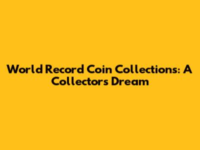 World Record Coin Collections: A Collector's Dream