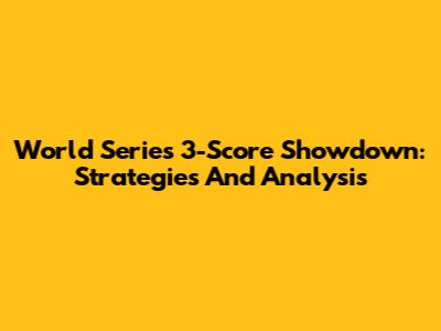 World Series 3-Score Showdown: Strategies And Analysis