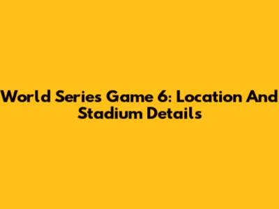 World Series Game 6: Location And Stadium Details