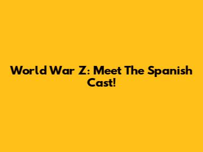 World War Z: Meet The Spanish Cast!