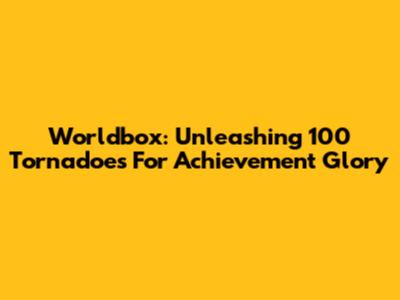 Worldbox: Unleashing 100 Tornadoes For Achievement Glory