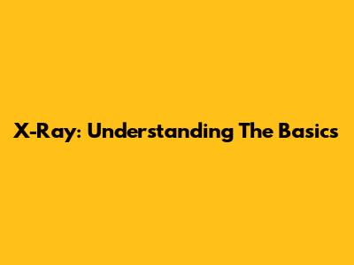 X-Ray: Understanding The Basics
