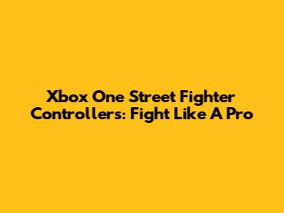 Xbox One Street Fighter Controllers: Fight Like A Pro