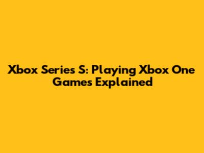Xbox Series S: Playing Xbox One Games Explained