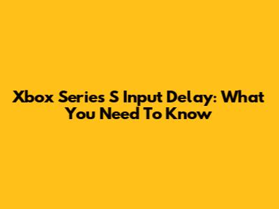 Xbox Series S Input Delay: What You Need To Know