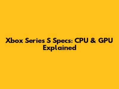 Xbox Series S Specs: CPU & GPU Explained