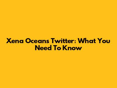 Xena Oceans Twitter: What You Need To Know