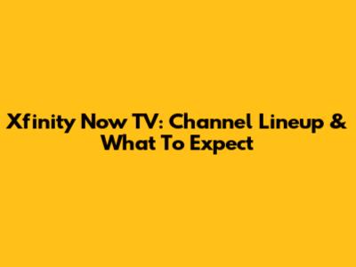 Xfinity Now TV: Channel Lineup & What To Expect