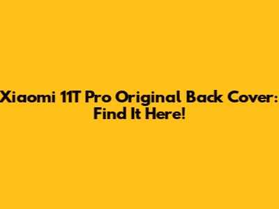 Xiaomi 11T Pro Original Back Cover: Find It Here!