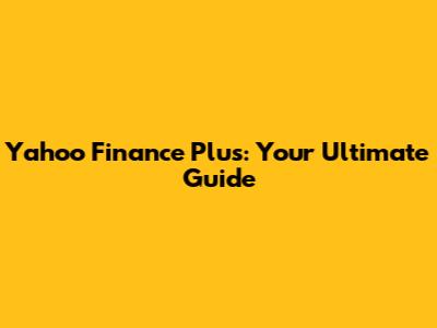 Yahoo Finance Plus: Your Ultimate Guide