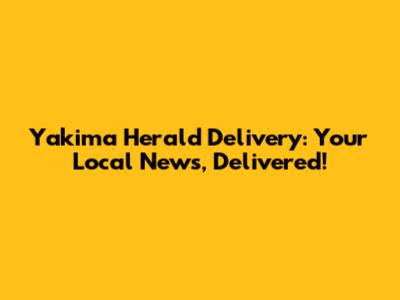 Yakima Herald Delivery: Your Local News, Delivered!