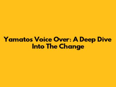 Yamato's Voice Over: A Deep Dive Into The Change
