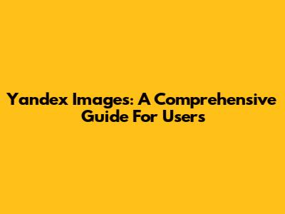 Yandex Images: A Comprehensive Guide For Users