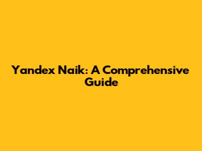 Yandex Naik: A Comprehensive Guide