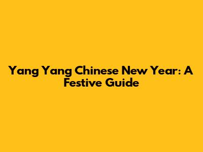 Yang Yang Chinese New Year: A Festive Guide