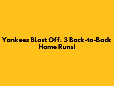 Yankees Blast Off: 3 Back-to-Back Home Runs!