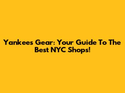 Yankees Gear: Your Guide To The Best NYC Shops!