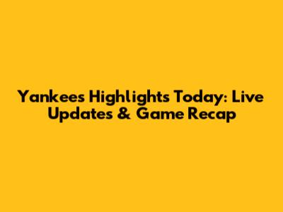Yankees Highlights Today: Live Updates & Game Recap