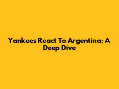 Yankees React To Argentina: A Deep Dive