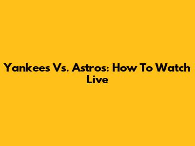 Yankees Vs. Astros: How To Watch Live