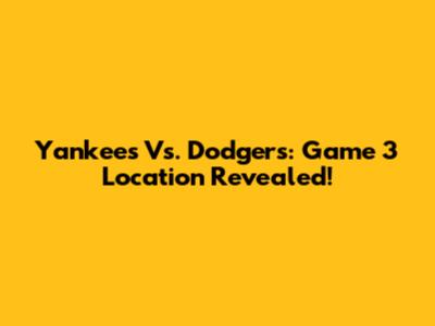 Yankees Vs. Dodgers: Game 3 Location Revealed!