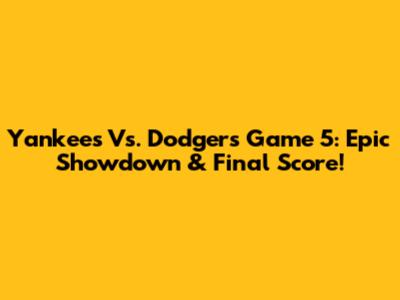 Yankees Vs. Dodgers Game 5: Epic Showdown & Final Score!
