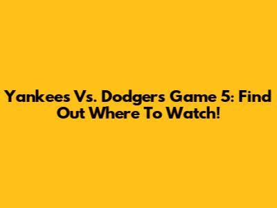 Yankees Vs. Dodgers Game 5: Find Out Where To Watch!