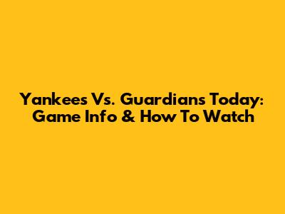 Yankees Vs. Guardians Today: Game Info & How To Watch