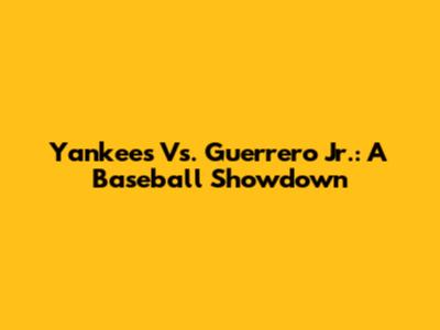Yankees Vs. Guerrero Jr.: A Baseball Showdown