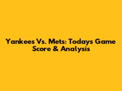Yankees Vs. Mets: Today's Game Score & Analysis