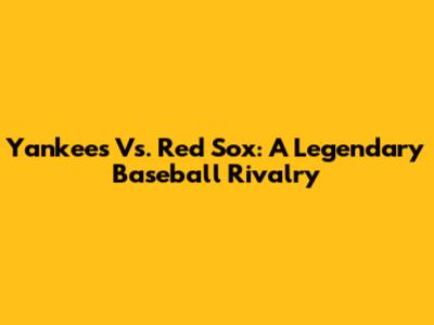Yankees Vs. Red Sox: A Legendary Baseball Rivalry