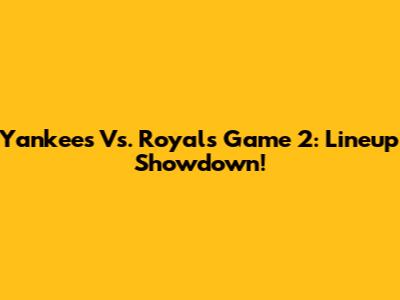 Yankees Vs. Royals Game 2: Lineup Showdown!