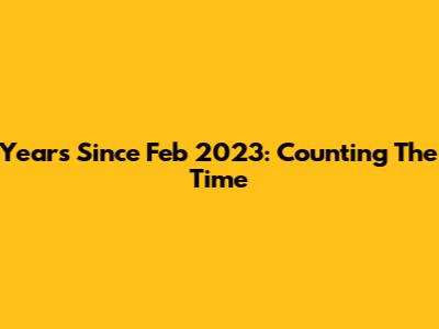 Years Since Feb 2023: Counting The Time