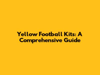 Yellow Football Kits: A Comprehensive Guide